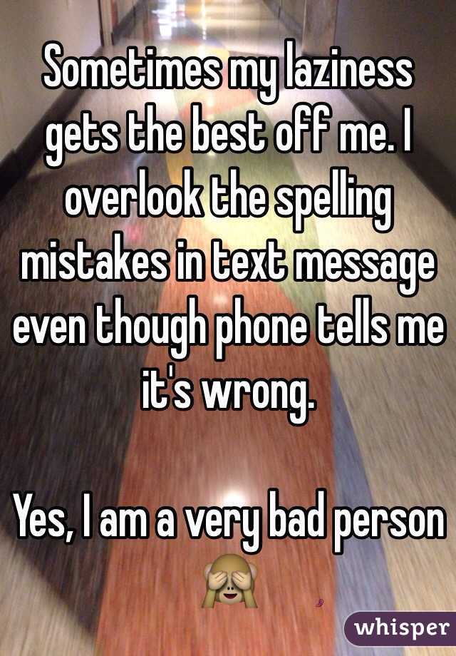 Sometimes my laziness gets the best off me. I overlook the spelling mistakes in text message even though phone tells me it's wrong.

Yes, I am a very bad person 🙈