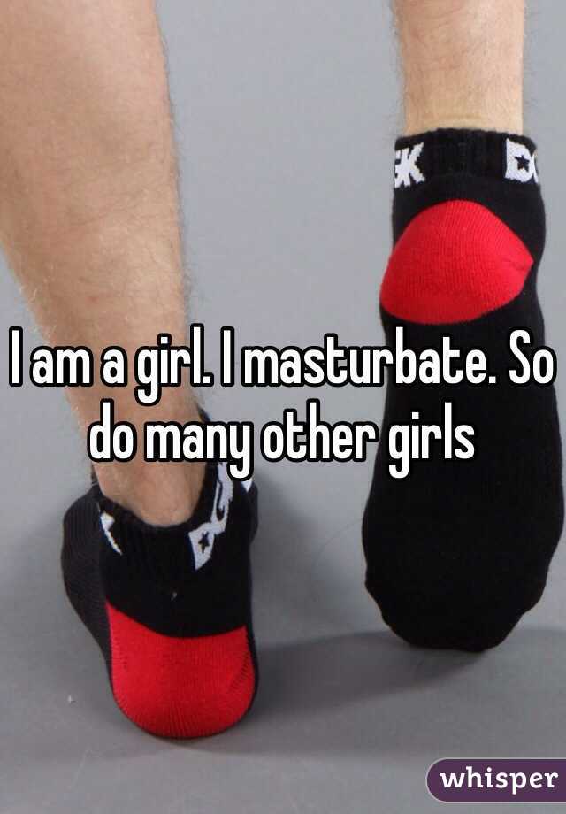 I am a girl. I masturbate. So do many other girls
