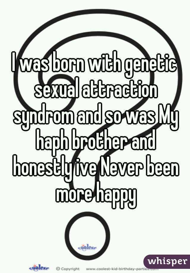I was born with genetic sexual attraction syndrom and so was My haph brother and honestly ive Never been more happy
