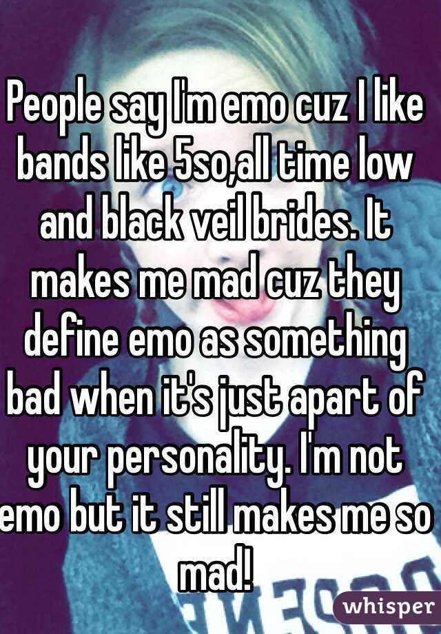 People say I'm emo cuz I like bands like 5so,all time low and black veil brides. It makes me mad cuz they define emo as something bad when it's just apart of your personality. I'm not emo but it still makes me so mad! 