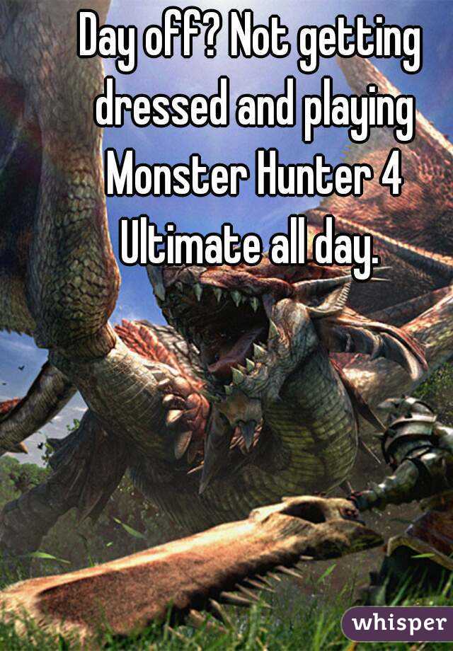 Day off? Not getting dressed and playing Monster Hunter 4 Ultimate all day. 