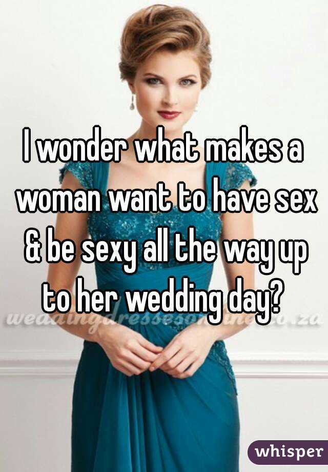 I wonder what makes a woman want to have sex & be sexy all the way up to her wedding day? 