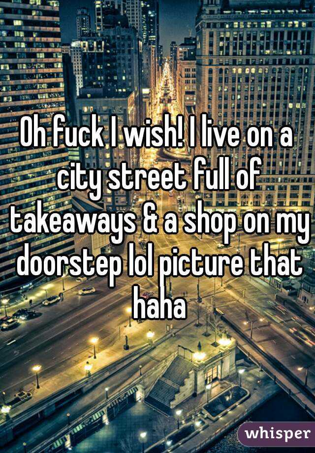 Oh fuck I wish! I live on a city street full of takeaways & a shop on my doorstep lol picture that haha