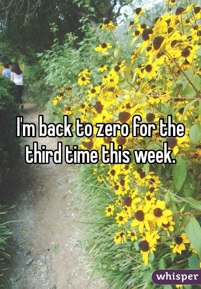 I'm back to zero for the third time this week.