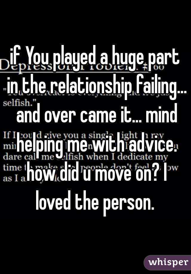 if You played a huge part in the relationship failing... and over came it... mind helping me with advice. how did u move on? I loved the person. 