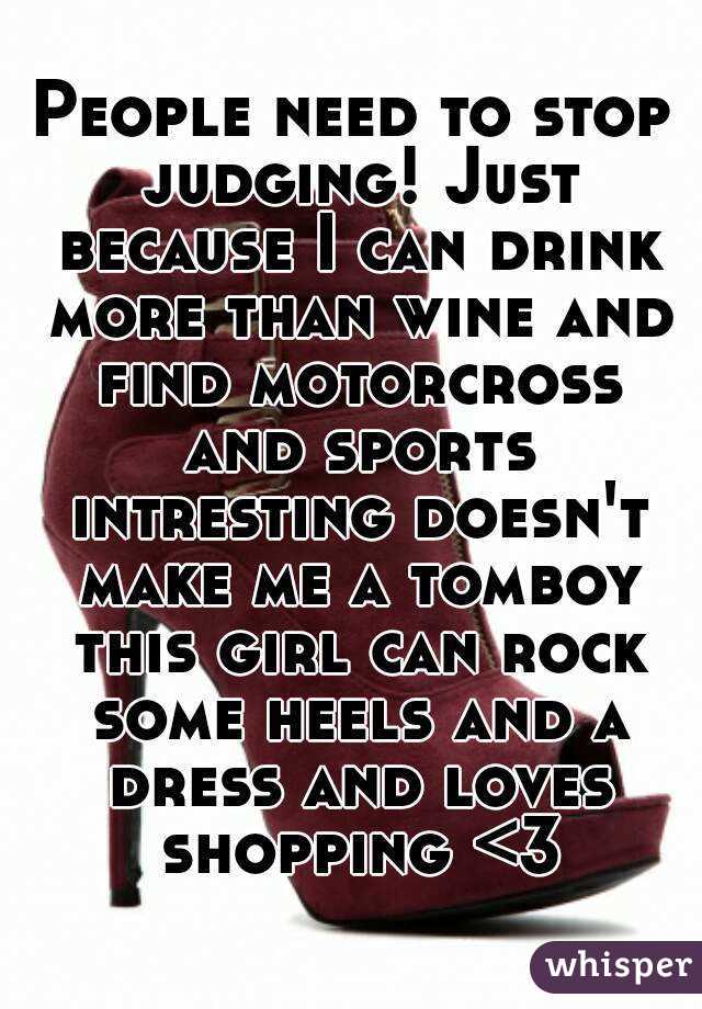 People need to stop judging! Just because I can drink more than wine and find motorcross and sports intresting doesn't make me a tomboy this girl can rock some heels and a dress and loves shopping <3