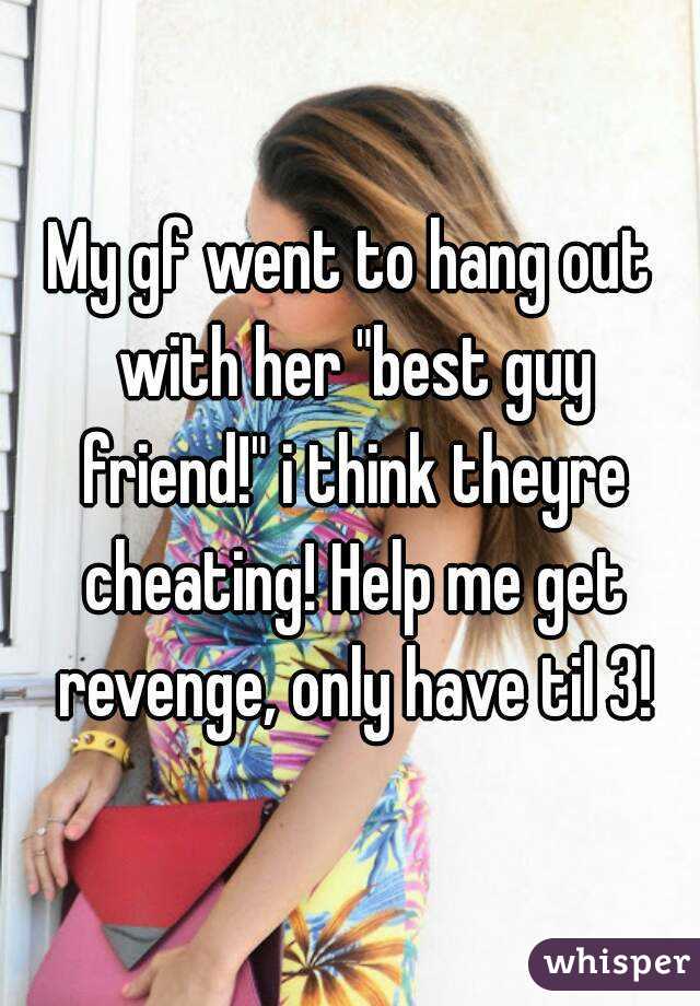 My gf went to hang out with her "best guy friend!" i think theyre cheating! Help me get revenge, only have til 3!