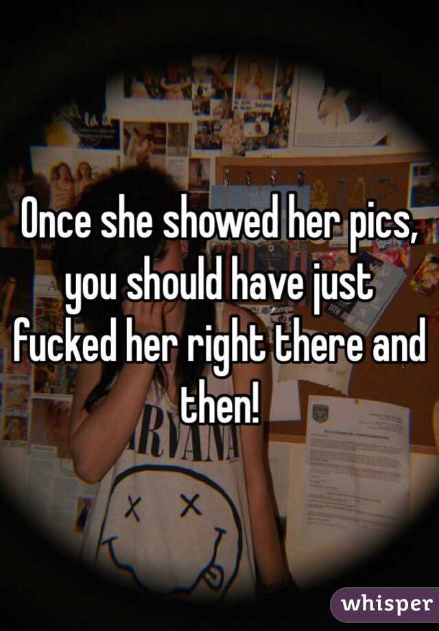 Once she showed her pics, you should have just fucked her right there and then!