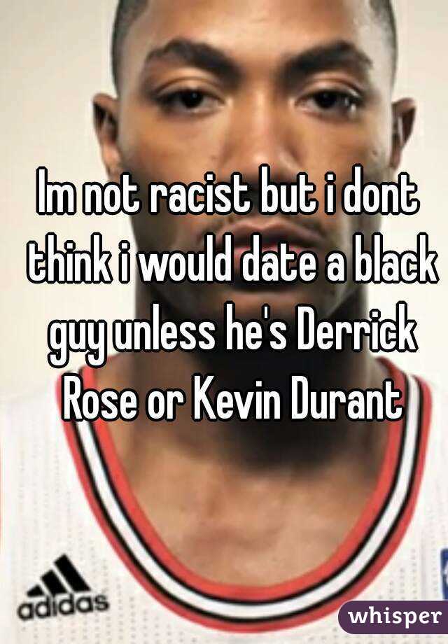 Im not racist but i dont think i would date a black guy unless he's Derrick Rose or Kevin Durant