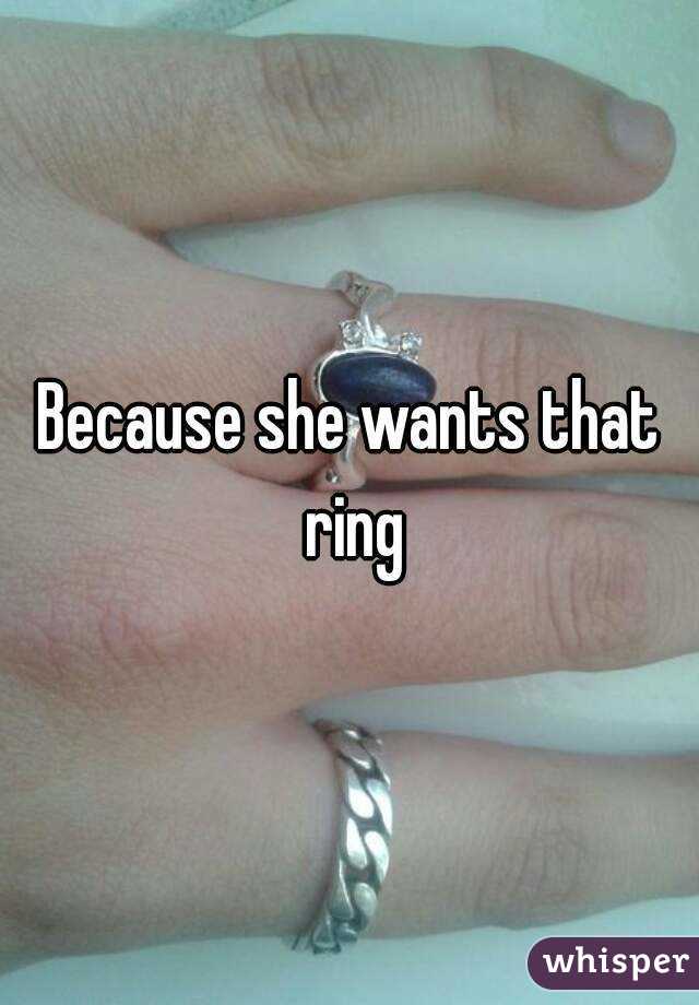 Because she wants that ring