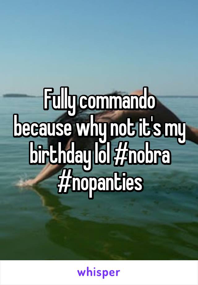 Fully commando because why not it's my birthday lol #nobra #nopanties
