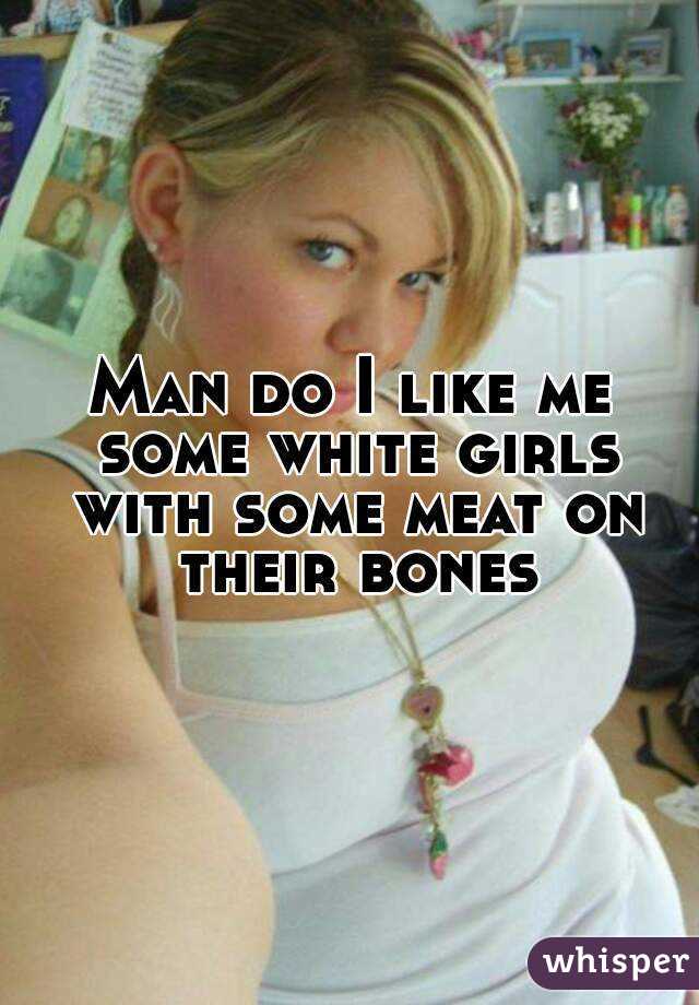Man do I like me some white girls with some meat on their bones