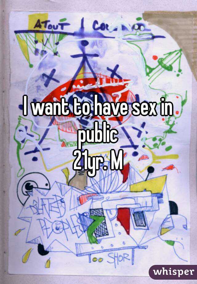 I want to have sex in public 
21yr. M