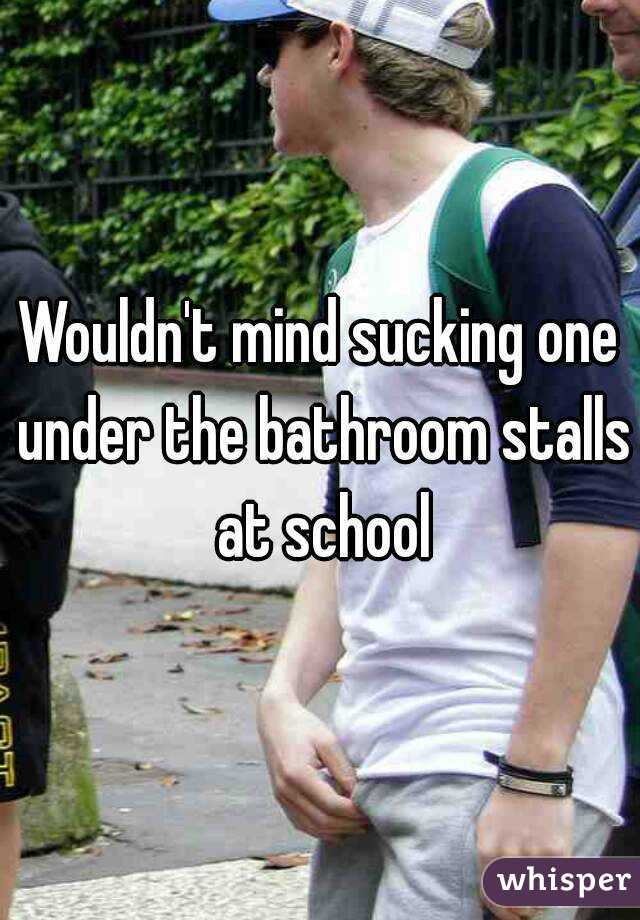 Wouldn't mind sucking one under the bathroom stalls at school