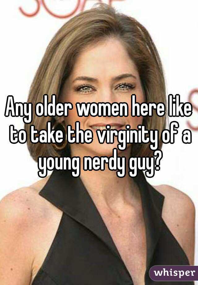 Any older women here like to take the virginity of a young nerdy guy?