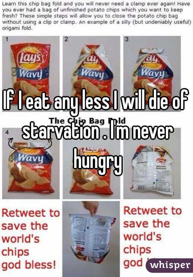 If I eat any less I will die of starvation . I'm never hungry