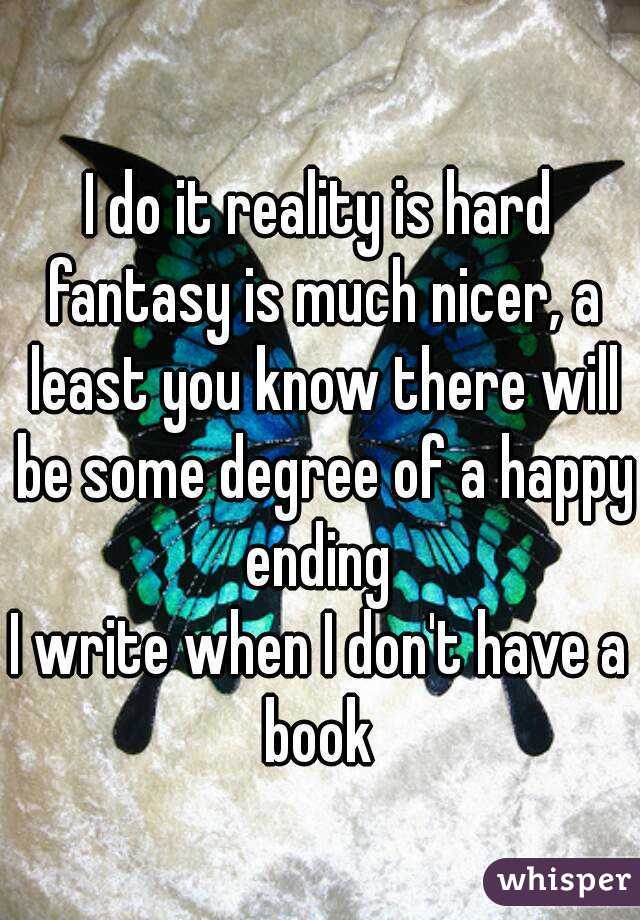 I do it reality is hard fantasy is much nicer, a least you know there will be some degree of a happy ending 
I write when I don't have a book 