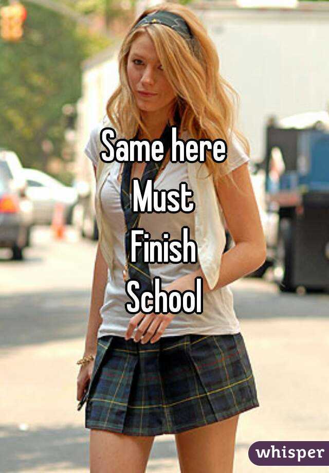 Same here
Must
Finish
School