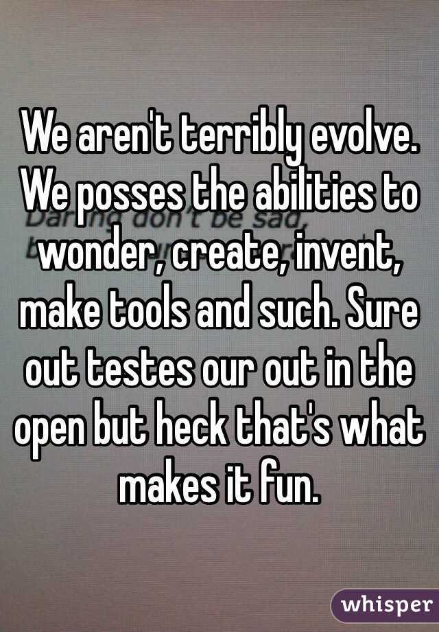 We aren't terribly evolve. We posses the abilities to wonder, create, invent, make tools and such. Sure out testes our out in the open but heck that's what makes it fun. 