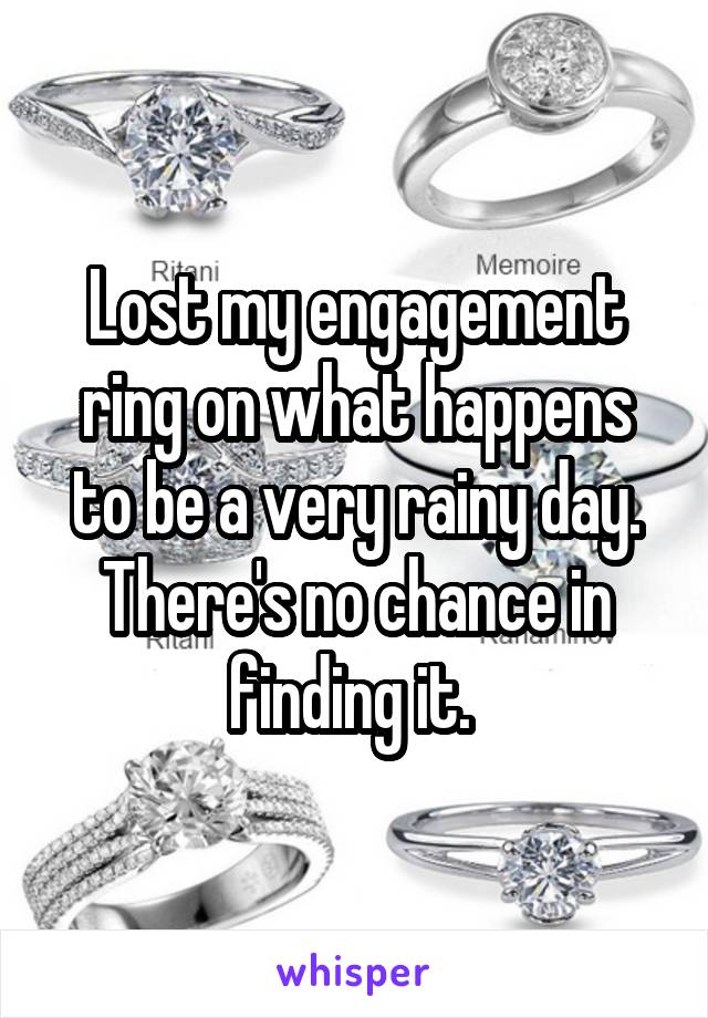 Lost my engagement ring on what happens to be a very rainy day. There's no chance in finding it. 