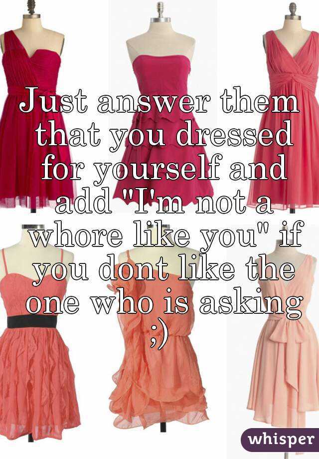 Just answer them that you dressed for yourself and add "I'm not a whore like you" if you dont like the one who is asking ;) 