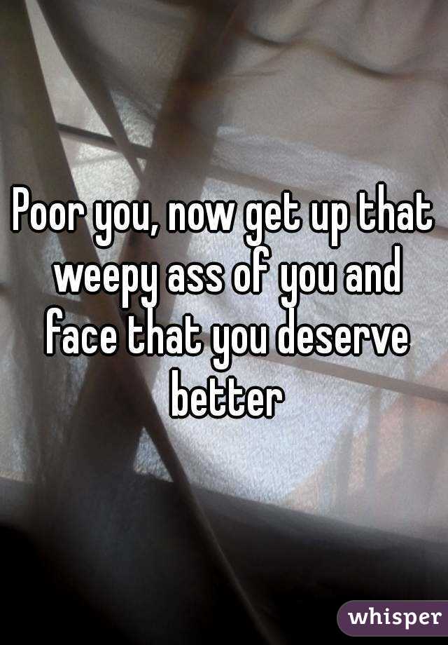 Poor you, now get up that weepy ass of you and face that you deserve better