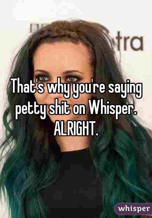 That's why you're saying petty shit on Whisper. ALRIGHT.