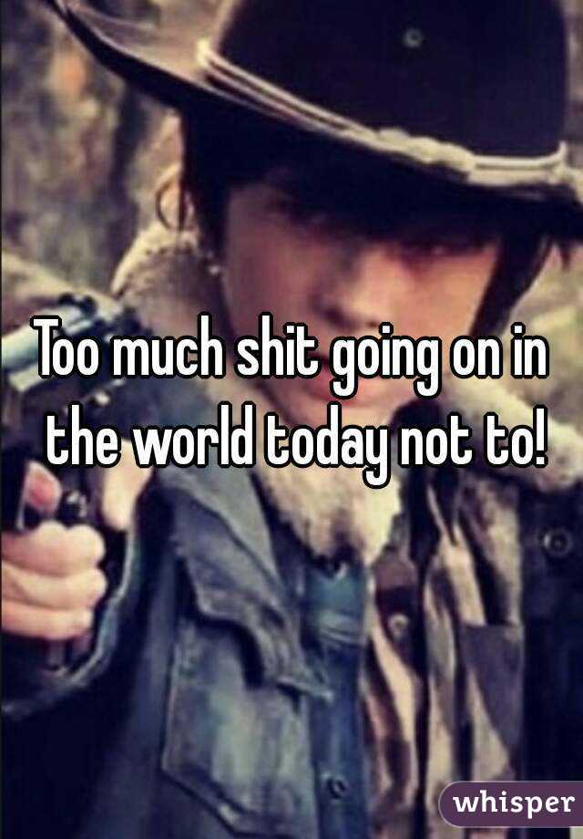 Too much shit going on in the world today not to!