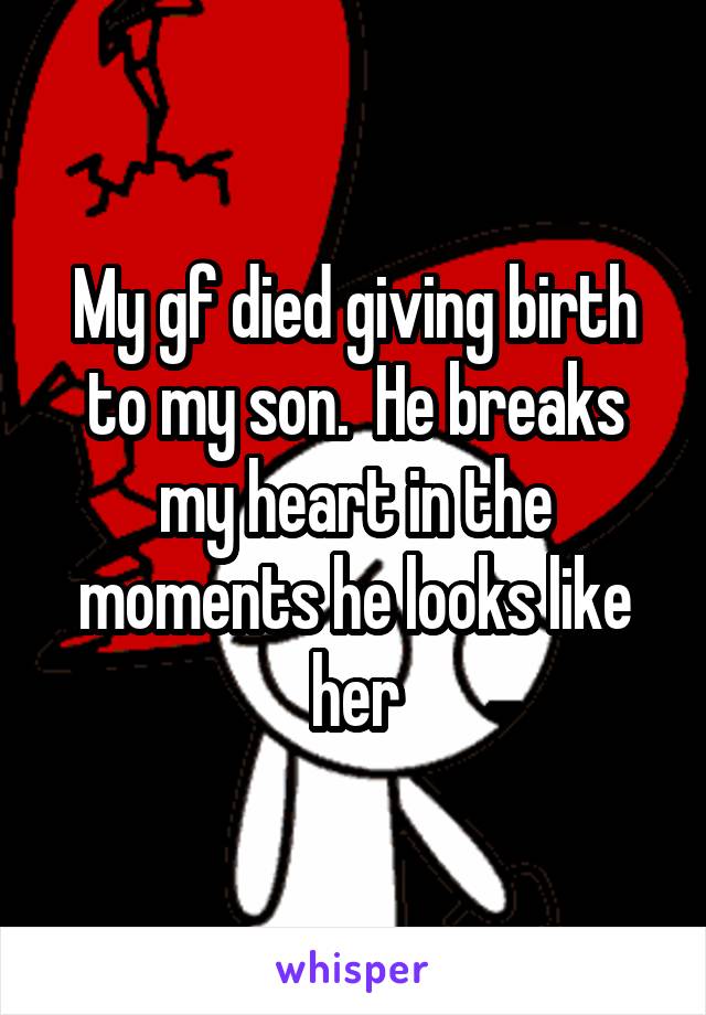 My gf died giving birth to my son.  He breaks my heart in the moments he looks like her