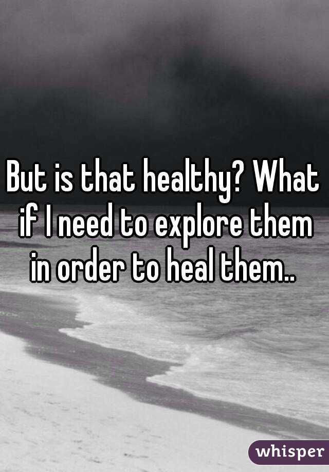 But is that healthy? What if I need to explore them in order to heal them.. 