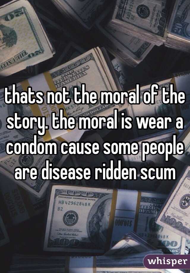 thats not the moral of the story. the moral is wear a condom cause some people are disease ridden scum  