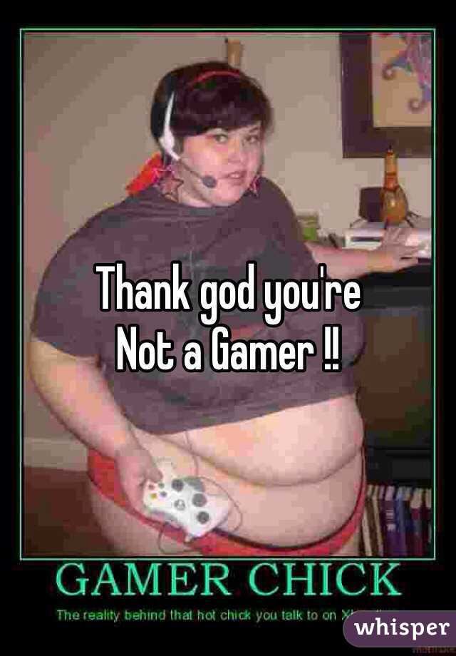Thank god you're
Not a Gamer !!