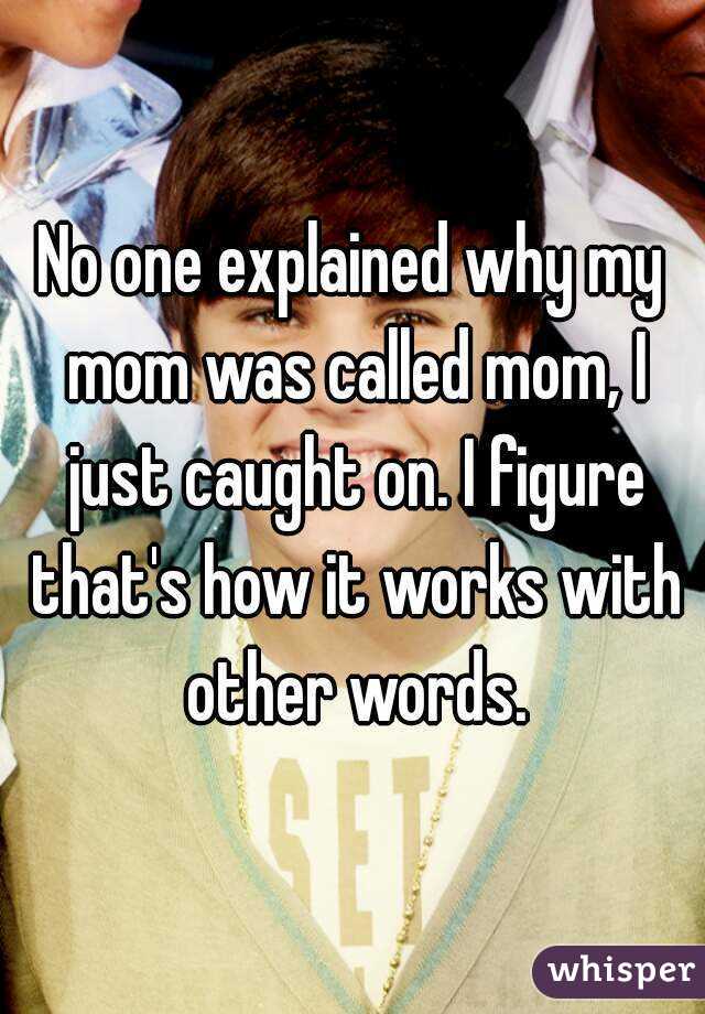 No one explained why my mom was called mom, I just caught on. I figure that's how it works with other words.
