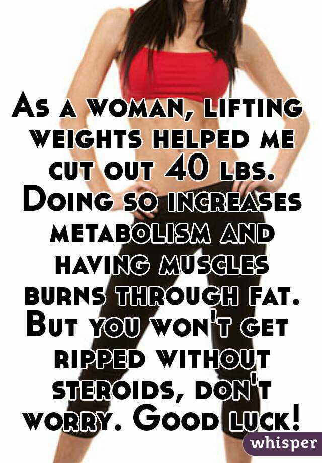 As a woman, lifting weights helped me cut out 40 lbs. Doing so increases metabolism and having muscles burns through fat.
But you won't get ripped without steroids, don't worry. Good luck!