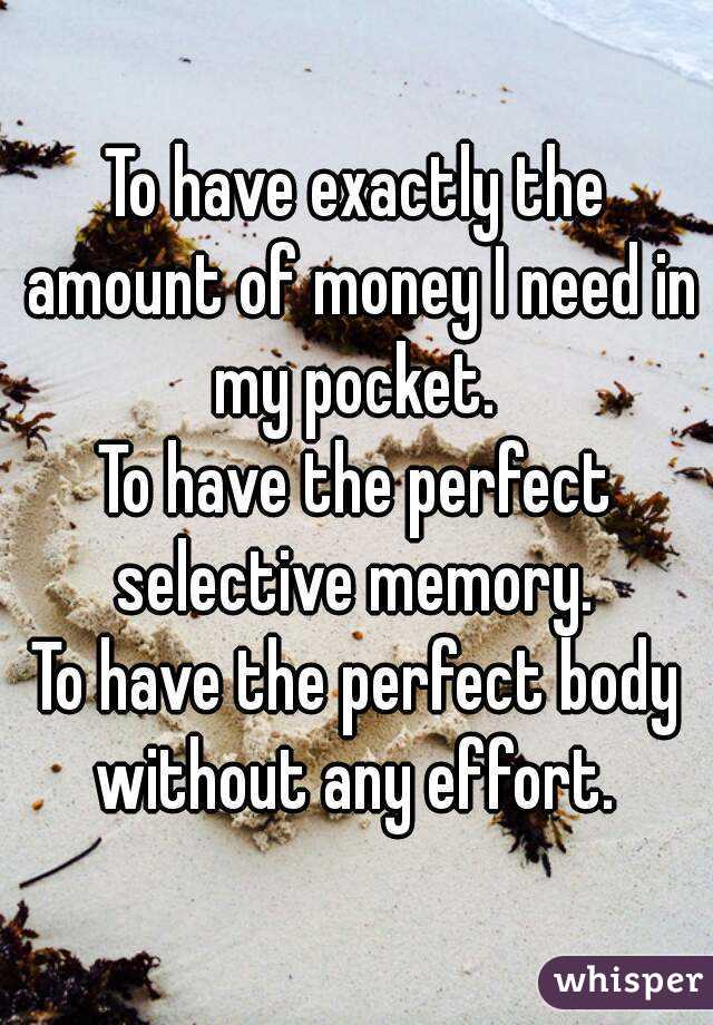 To have exactly the amount of money I need in my pocket. 
To have the perfect selective memory. 
To have the perfect body without any effort. 