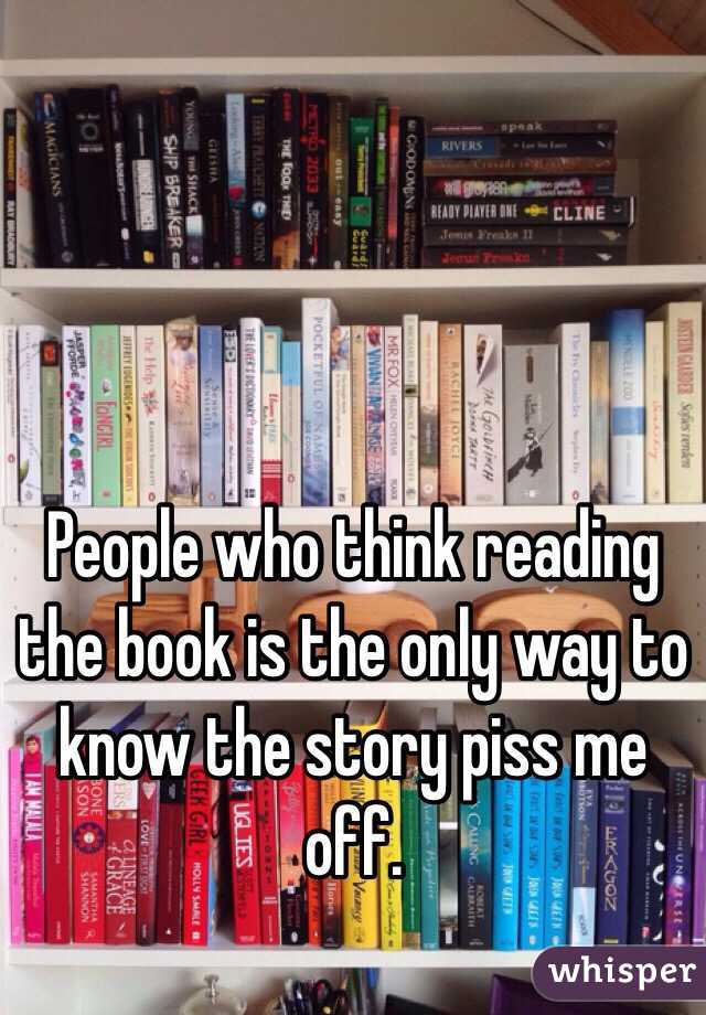 People who think reading the book is the only way to know the story piss me off. 