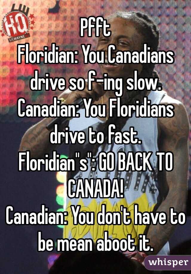 Pfft
Floridian: You Canadians drive so f-ing slow. 
Canadian: You Floridians drive to fast. 
Floridian"s": GO BACK TO CANADA!
Canadian: You don't have to be mean aboot it. 