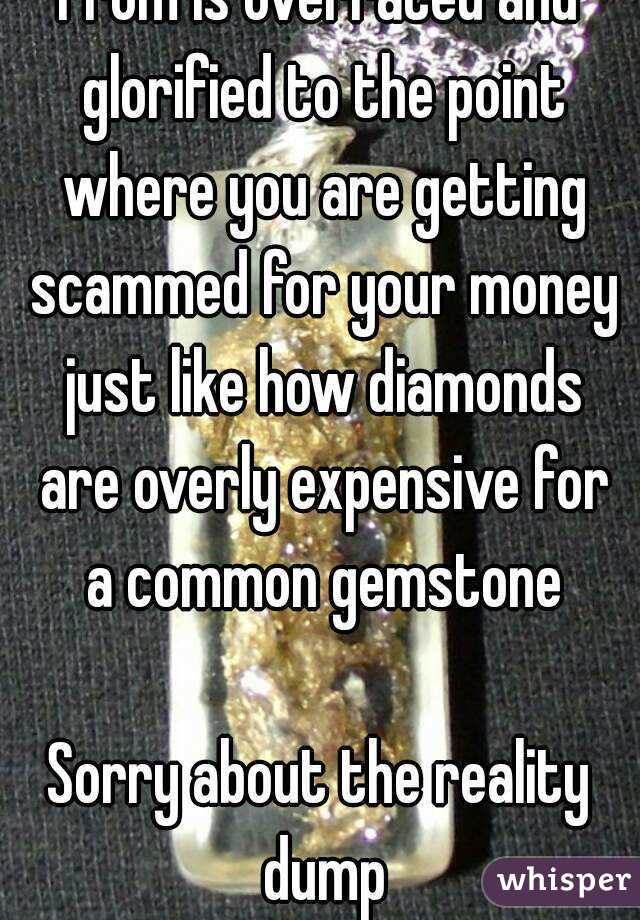 Prom is overrated and glorified to the point where you are getting scammed for your money just like how diamonds are overly expensive for a common gemstone

Sorry about the reality dump