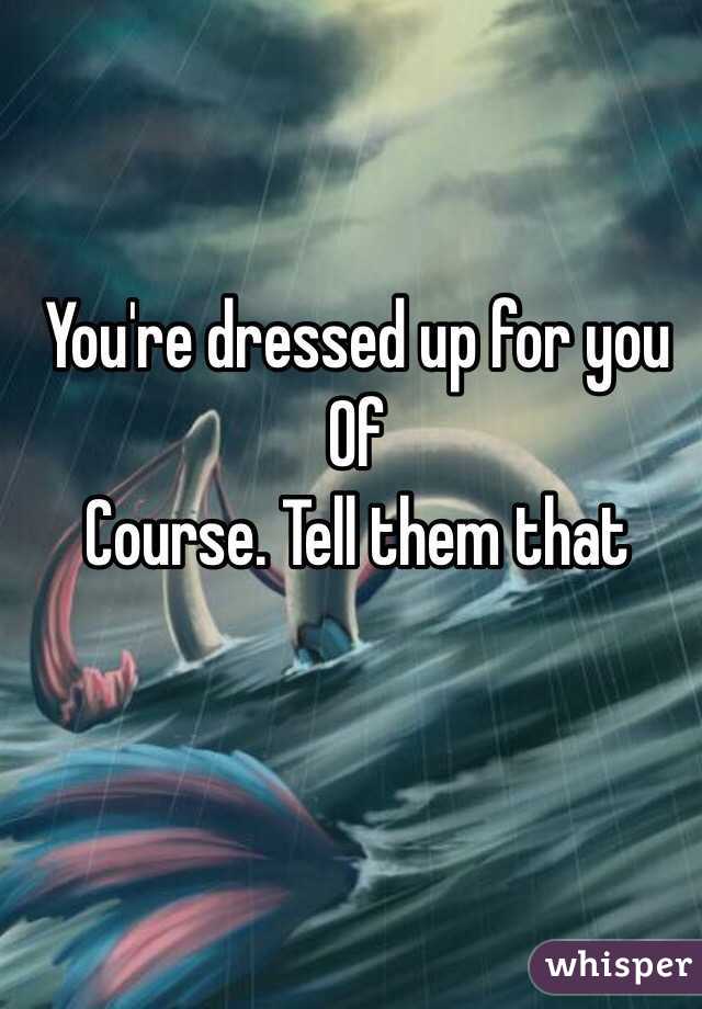 You're dressed up for you Of
Course. Tell them that 