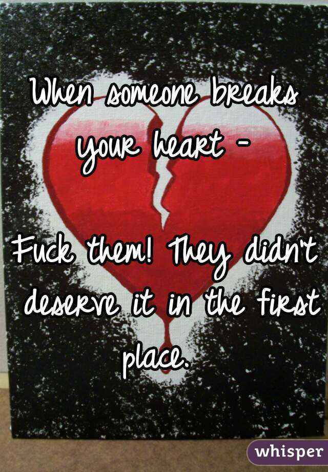 When someone breaks your heart - 

Fuck them! They didn't deserve it in the first place.  