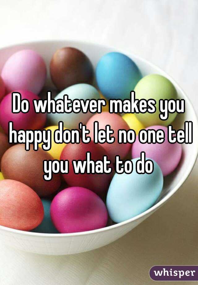 Do whatever makes you happy don't let no one tell you what to do 