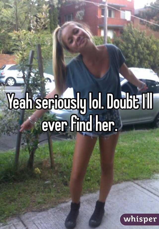Yeah seriously lol. Doubt I'll ever find her.
