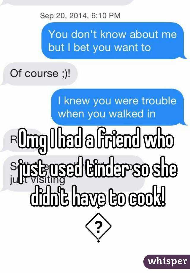 Omg I had a friend who just used tinder so she didn't have to cook! 😂
