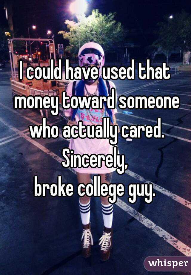 I could have used that money toward someone who actually cared.
Sincerely,
broke college guy.