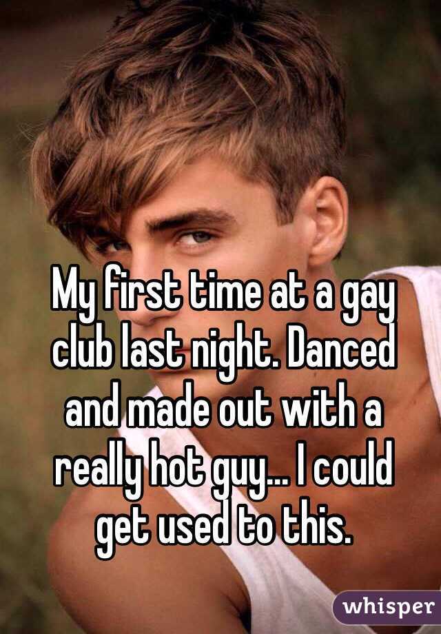 My first time at a gay 
club last night. Danced 
and made out with a 
really hot guy... I could 
get used to this.
