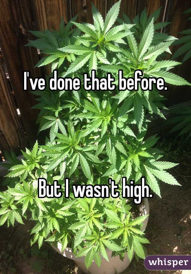 I've done that before. 



But I wasn't high. 