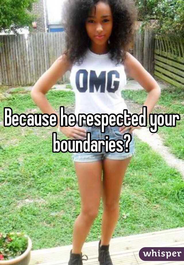 Because he respected your boundaries?