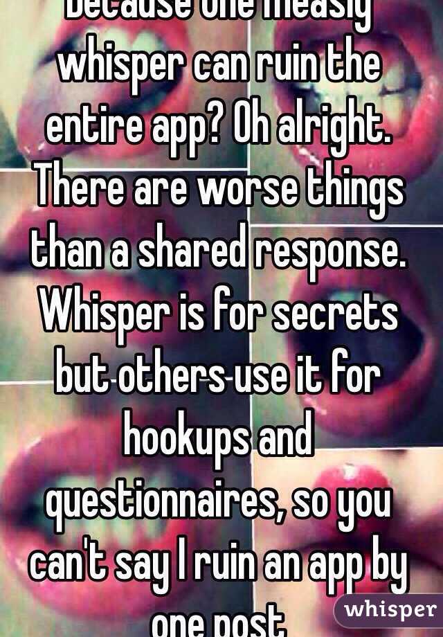 Because one measly whisper can ruin the entire app? Oh alright. There are worse things than a shared response. Whisper is for secrets but others use it for hookups and questionnaires, so you can't say I ruin an app by one post