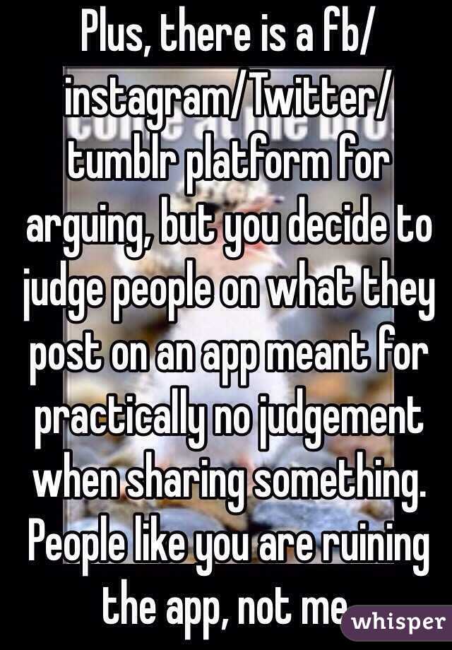 Plus, there is a fb/instagram/Twitter/tumblr platform for arguing, but you decide to judge people on what they post on an app meant for practically no judgement when sharing something. People like you are ruining the app, not me.