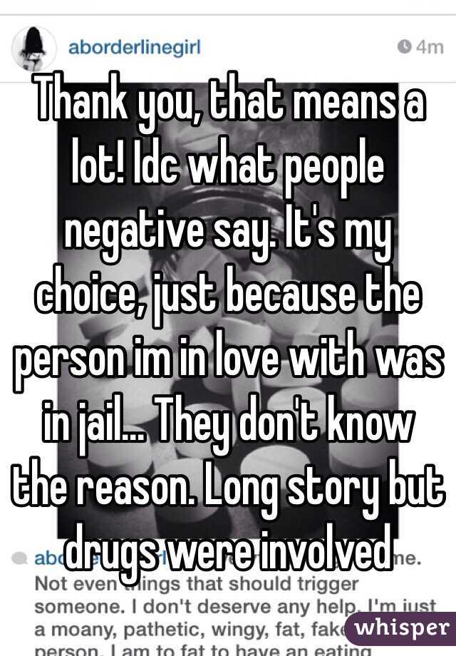 Thank you, that means a lot! Idc what people negative say. It's my choice, just because the person im in love with was in jail... They don't know the reason. Long story but drugs were involved
